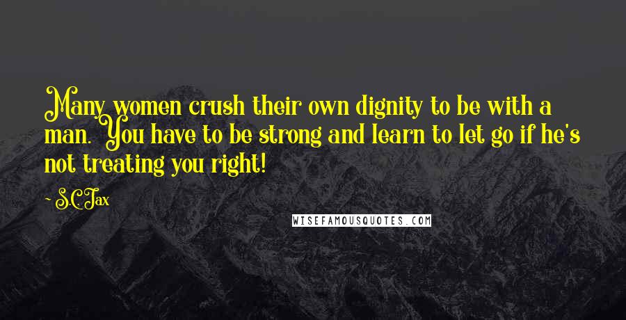 S.C. Jax Quotes: Many women crush their own dignity to be with a man. You have to be strong and learn to let go if he's not treating you right!