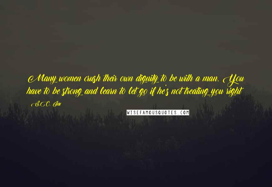 S.C. Jax Quotes: Many women crush their own dignity to be with a man. You have to be strong and learn to let go if he's not treating you right!