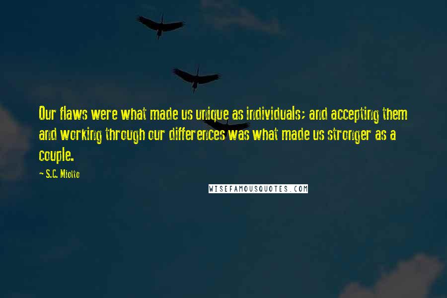 S.C. Miotto Quotes: Our flaws were what made us unique as individuals; and accepting them and working through our differences was what made us stronger as a couple.