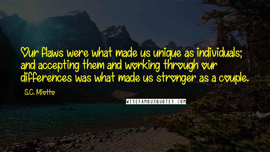 S.C. Miotto Quotes: Our flaws were what made us unique as individuals; and accepting them and working through our differences was what made us stronger as a couple.