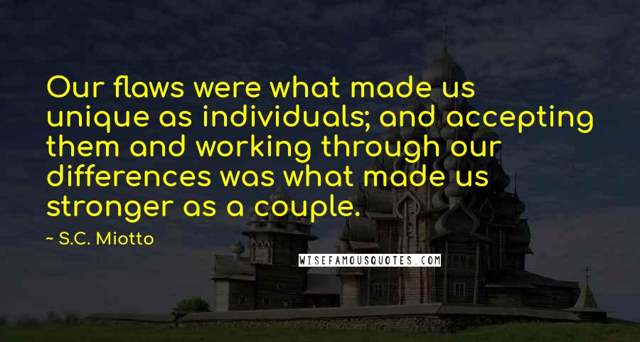 S.C. Miotto Quotes: Our flaws were what made us unique as individuals; and accepting them and working through our differences was what made us stronger as a couple.