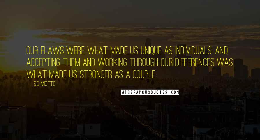 S.C. Miotto Quotes: Our flaws were what made us unique as individuals; and accepting them and working through our differences was what made us stronger as a couple.