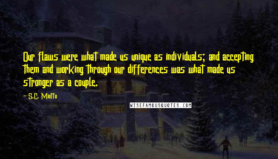 S.C. Miotto Quotes: Our flaws were what made us unique as individuals; and accepting them and working through our differences was what made us stronger as a couple.