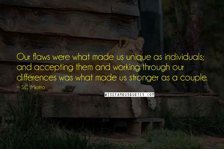 S.C. Miotto Quotes: Our flaws were what made us unique as individuals; and accepting them and working through our differences was what made us stronger as a couple.