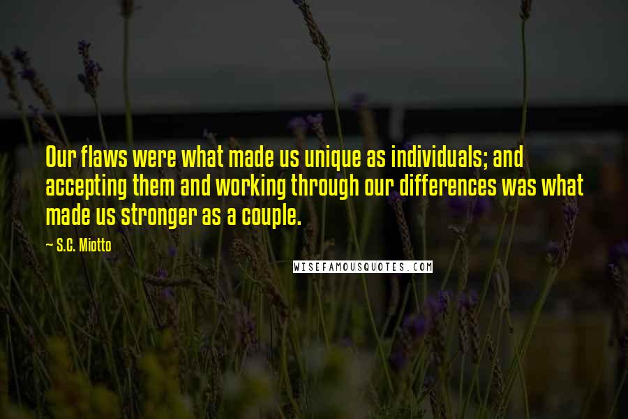 S.C. Miotto Quotes: Our flaws were what made us unique as individuals; and accepting them and working through our differences was what made us stronger as a couple.