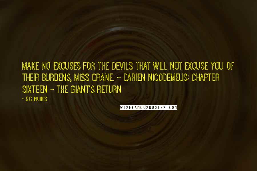 S.C. Parris Quotes: Make no excuses for the devils that will not excuse you of their burdens, Miss Crane. - Darien Nicodemeus; Chapter Sixteen - The Giant's Return