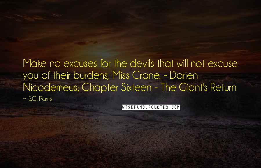 S.C. Parris Quotes: Make no excuses for the devils that will not excuse you of their burdens, Miss Crane. - Darien Nicodemeus; Chapter Sixteen - The Giant's Return