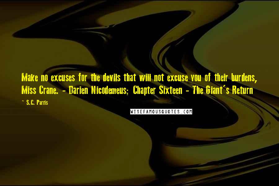 S.C. Parris Quotes: Make no excuses for the devils that will not excuse you of their burdens, Miss Crane. - Darien Nicodemeus; Chapter Sixteen - The Giant's Return