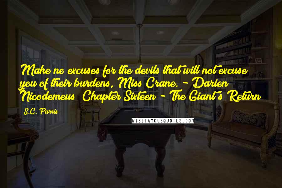 S.C. Parris Quotes: Make no excuses for the devils that will not excuse you of their burdens, Miss Crane. - Darien Nicodemeus; Chapter Sixteen - The Giant's Return