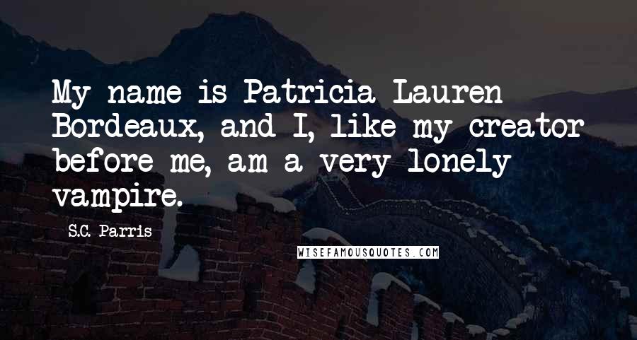 S.C. Parris Quotes: My name is Patricia Lauren Bordeaux, and I, like my creator before me, am a very lonely vampire.