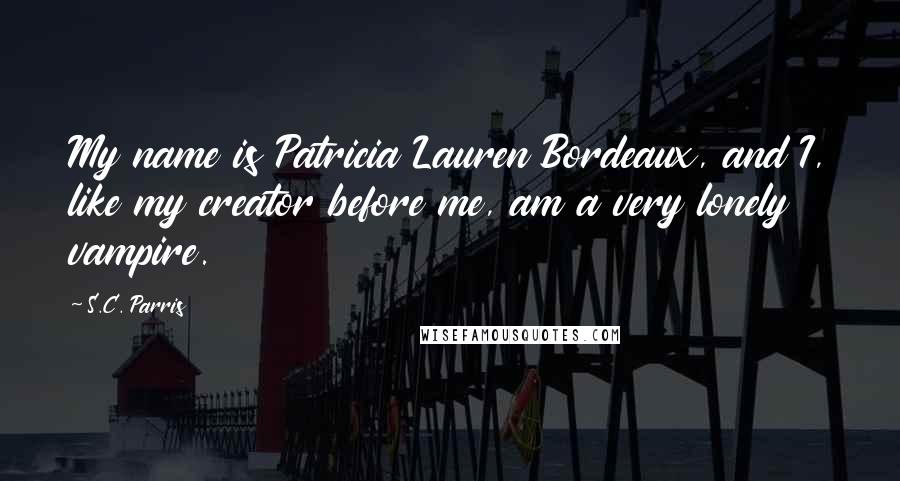 S.C. Parris Quotes: My name is Patricia Lauren Bordeaux, and I, like my creator before me, am a very lonely vampire.