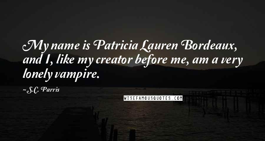 S.C. Parris Quotes: My name is Patricia Lauren Bordeaux, and I, like my creator before me, am a very lonely vampire.