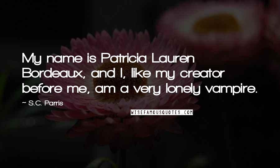 S.C. Parris Quotes: My name is Patricia Lauren Bordeaux, and I, like my creator before me, am a very lonely vampire.