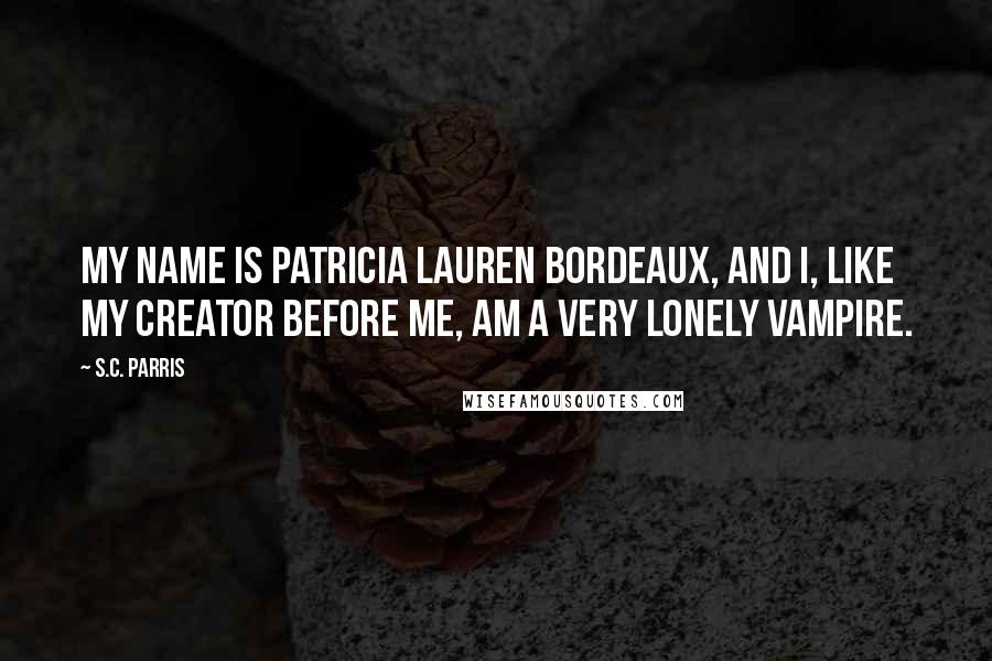 S.C. Parris Quotes: My name is Patricia Lauren Bordeaux, and I, like my creator before me, am a very lonely vampire.