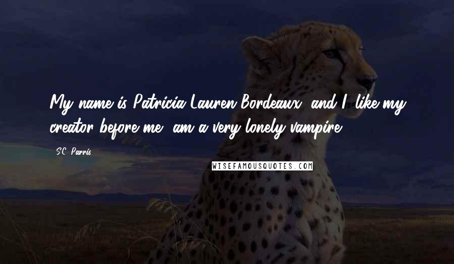 S.C. Parris Quotes: My name is Patricia Lauren Bordeaux, and I, like my creator before me, am a very lonely vampire.