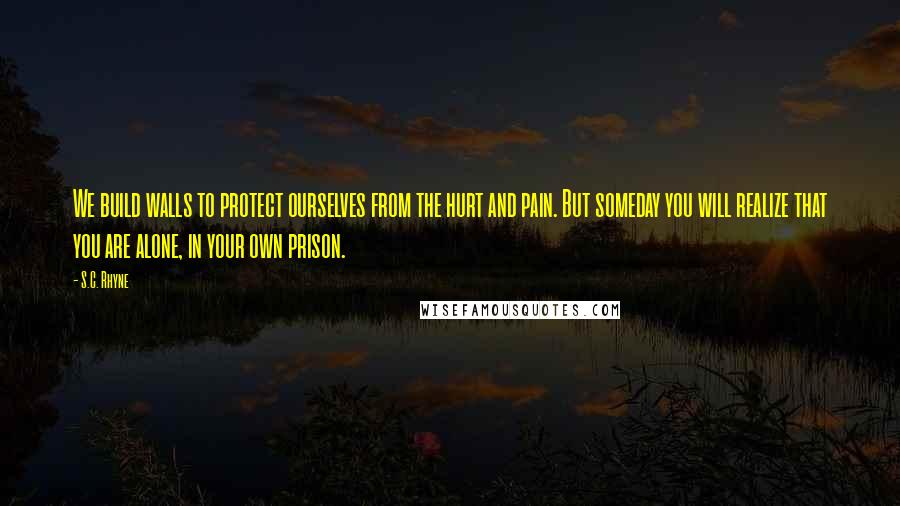 S.C. Rhyne Quotes: We build walls to protect ourselves from the hurt and pain. But someday you will realize that you are alone, in your own prison.