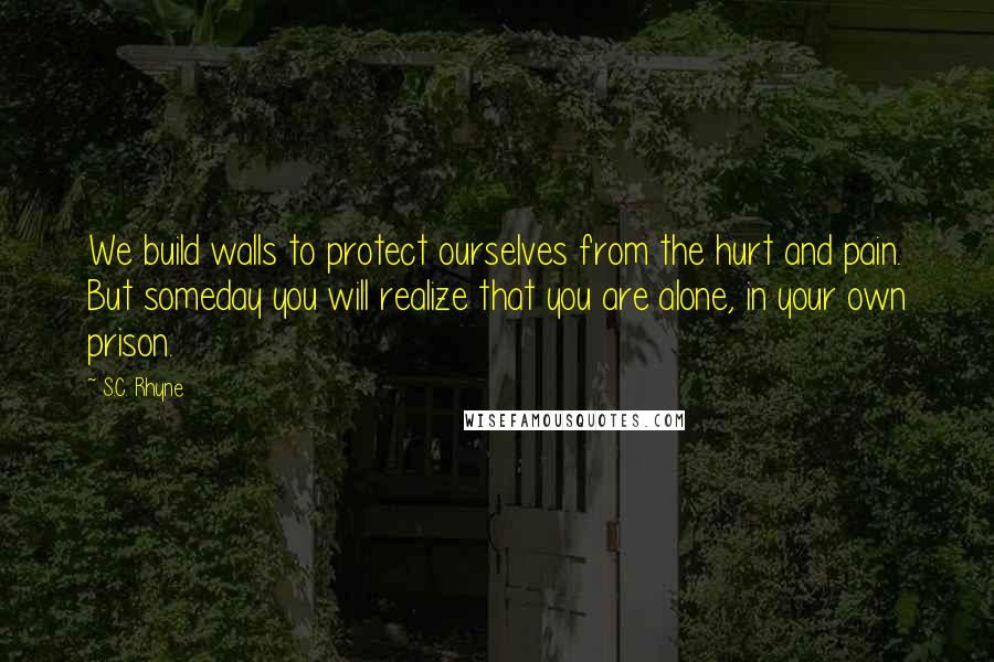 S.C. Rhyne Quotes: We build walls to protect ourselves from the hurt and pain. But someday you will realize that you are alone, in your own prison.