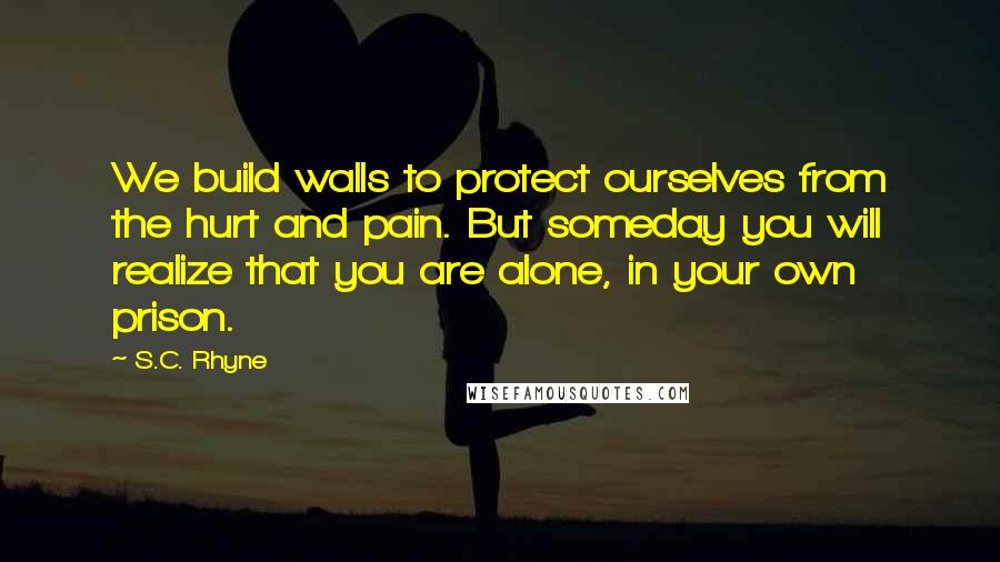 S.C. Rhyne Quotes: We build walls to protect ourselves from the hurt and pain. But someday you will realize that you are alone, in your own prison.