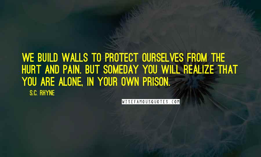 S.C. Rhyne Quotes: We build walls to protect ourselves from the hurt and pain. But someday you will realize that you are alone, in your own prison.