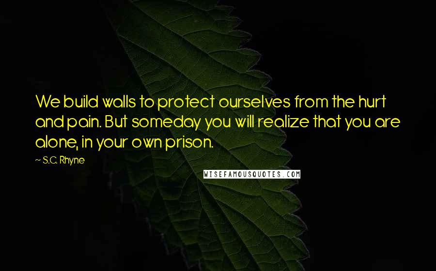 S.C. Rhyne Quotes: We build walls to protect ourselves from the hurt and pain. But someday you will realize that you are alone, in your own prison.