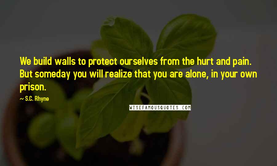 S.C. Rhyne Quotes: We build walls to protect ourselves from the hurt and pain. But someday you will realize that you are alone, in your own prison.