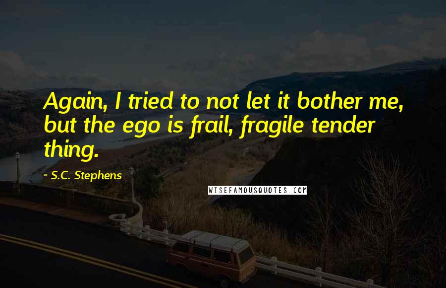 S.C. Stephens Quotes: Again, I tried to not let it bother me, but the ego is frail, fragile tender thing.
