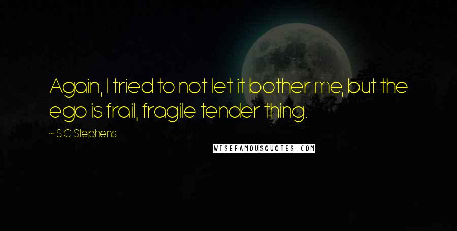S.C. Stephens Quotes: Again, I tried to not let it bother me, but the ego is frail, fragile tender thing.