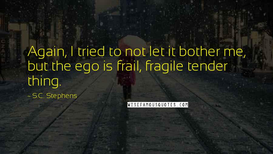 S.C. Stephens Quotes: Again, I tried to not let it bother me, but the ego is frail, fragile tender thing.