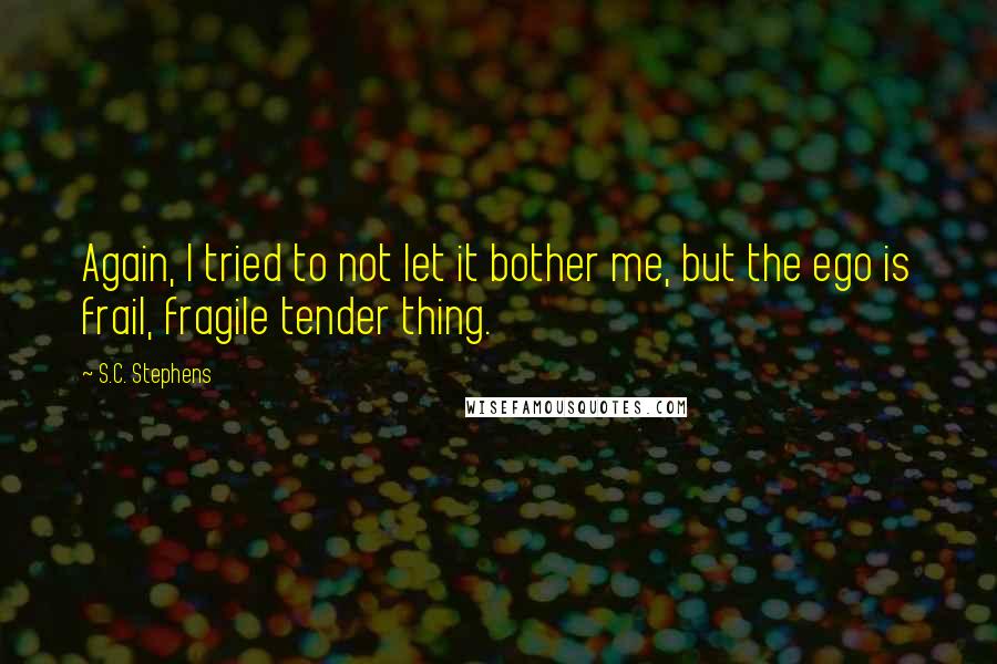 S.C. Stephens Quotes: Again, I tried to not let it bother me, but the ego is frail, fragile tender thing.