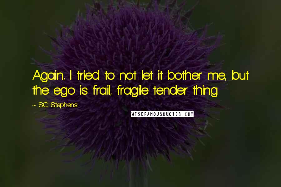 S.C. Stephens Quotes: Again, I tried to not let it bother me, but the ego is frail, fragile tender thing.