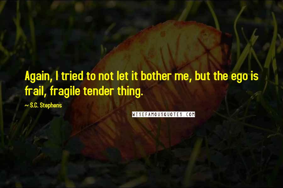 S.C. Stephens Quotes: Again, I tried to not let it bother me, but the ego is frail, fragile tender thing.