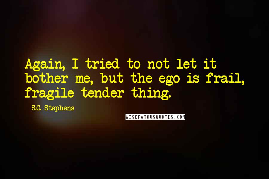 S.C. Stephens Quotes: Again, I tried to not let it bother me, but the ego is frail, fragile tender thing.