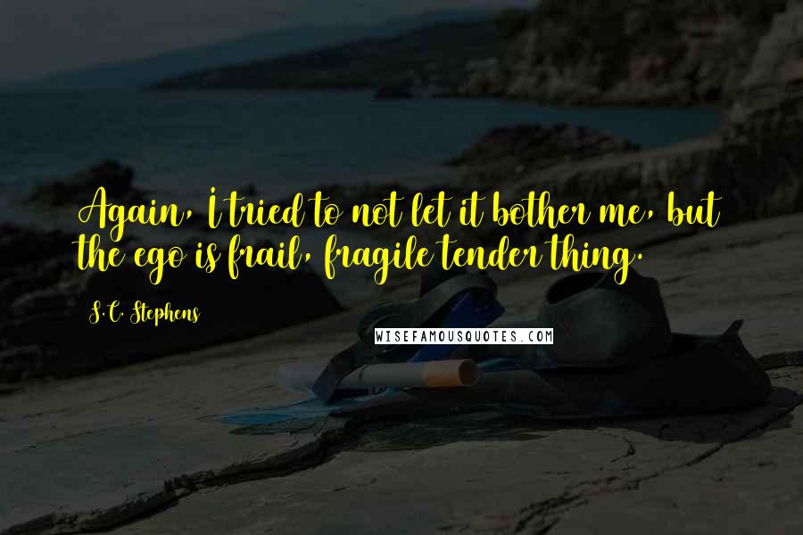 S.C. Stephens Quotes: Again, I tried to not let it bother me, but the ego is frail, fragile tender thing.