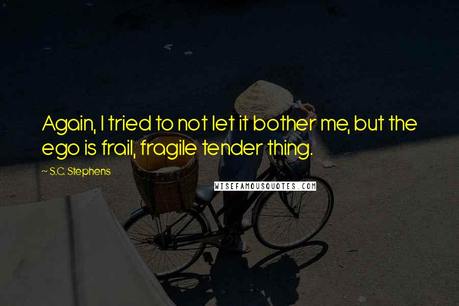 S.C. Stephens Quotes: Again, I tried to not let it bother me, but the ego is frail, fragile tender thing.