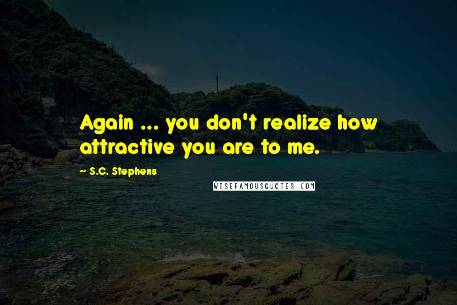 S.C. Stephens Quotes: Again ... you don't realize how attractive you are to me.