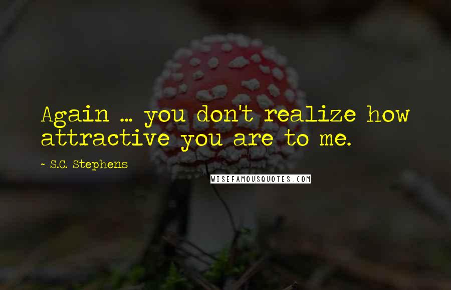 S.C. Stephens Quotes: Again ... you don't realize how attractive you are to me.