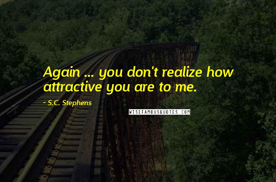 S.C. Stephens Quotes: Again ... you don't realize how attractive you are to me.