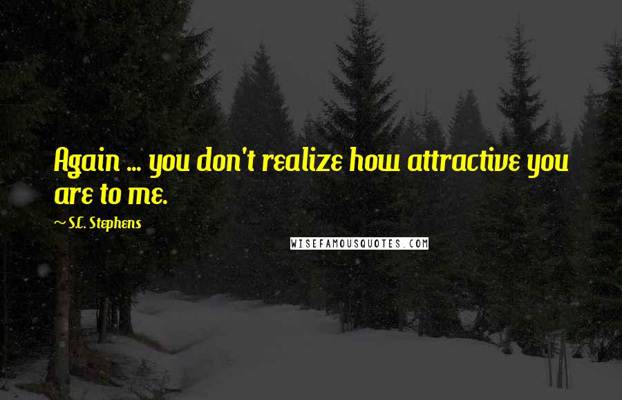 S.C. Stephens Quotes: Again ... you don't realize how attractive you are to me.