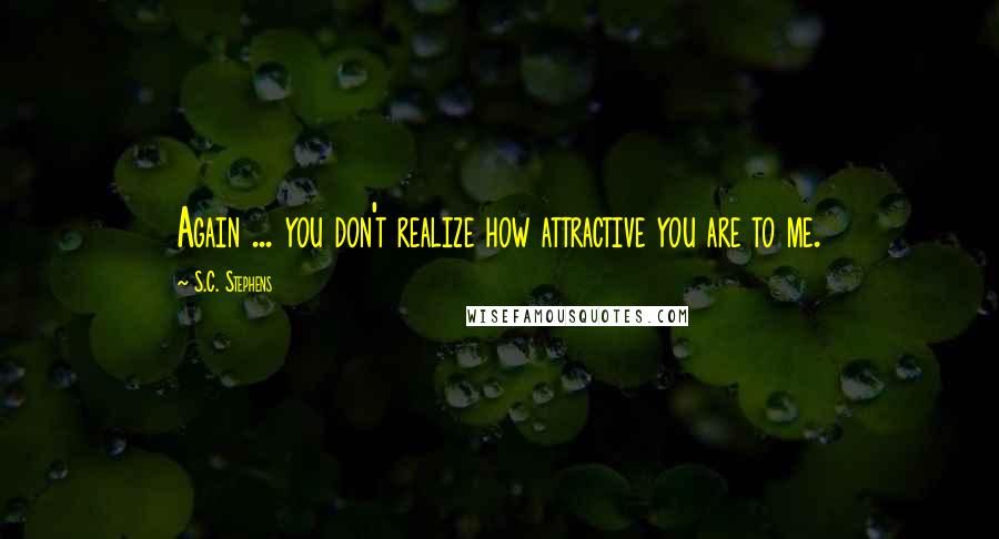 S.C. Stephens Quotes: Again ... you don't realize how attractive you are to me.