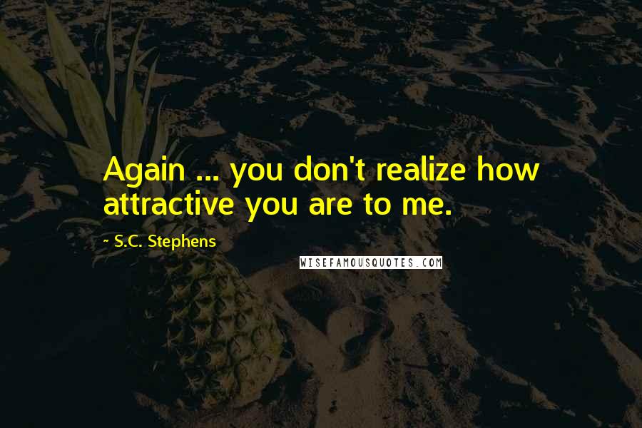 S.C. Stephens Quotes: Again ... you don't realize how attractive you are to me.