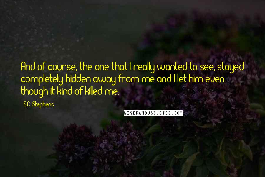 S.C. Stephens Quotes: And of course, the one that I really wanted to see, stayed completely hidden away from me and I let him even though it kind of killed me.