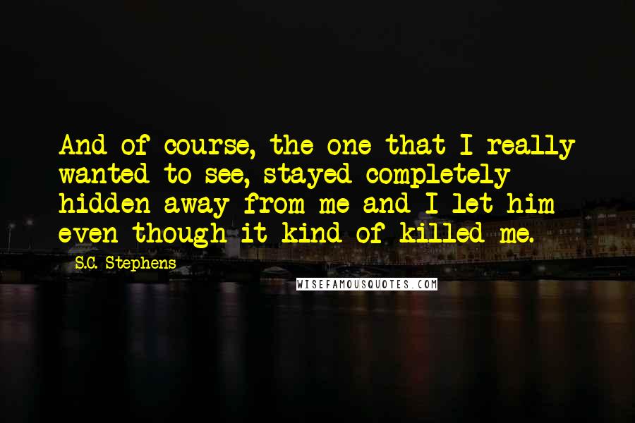 S.C. Stephens Quotes: And of course, the one that I really wanted to see, stayed completely hidden away from me and I let him even though it kind of killed me.
