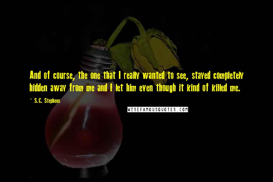 S.C. Stephens Quotes: And of course, the one that I really wanted to see, stayed completely hidden away from me and I let him even though it kind of killed me.