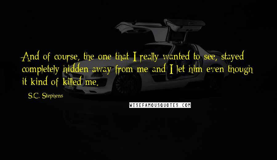 S.C. Stephens Quotes: And of course, the one that I really wanted to see, stayed completely hidden away from me and I let him even though it kind of killed me.