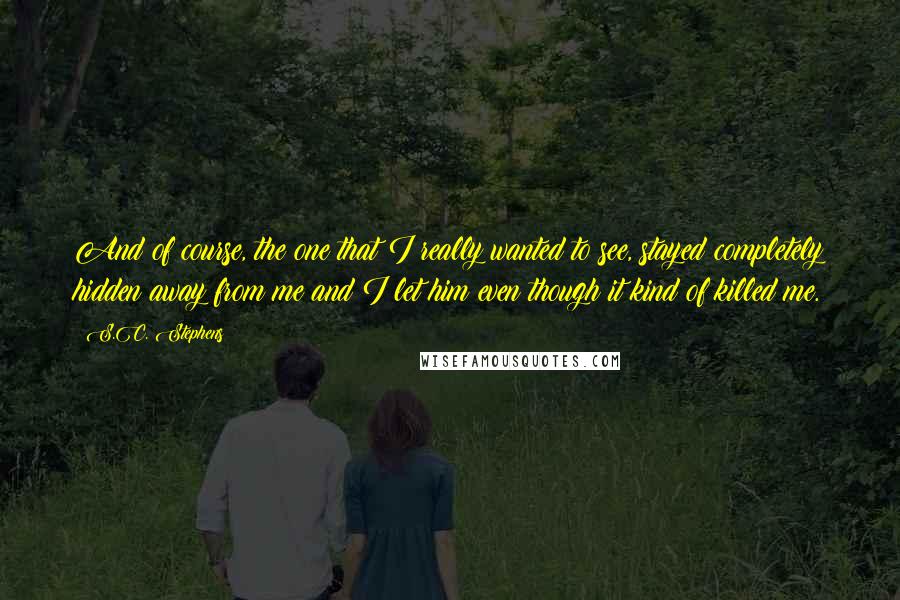 S.C. Stephens Quotes: And of course, the one that I really wanted to see, stayed completely hidden away from me and I let him even though it kind of killed me.