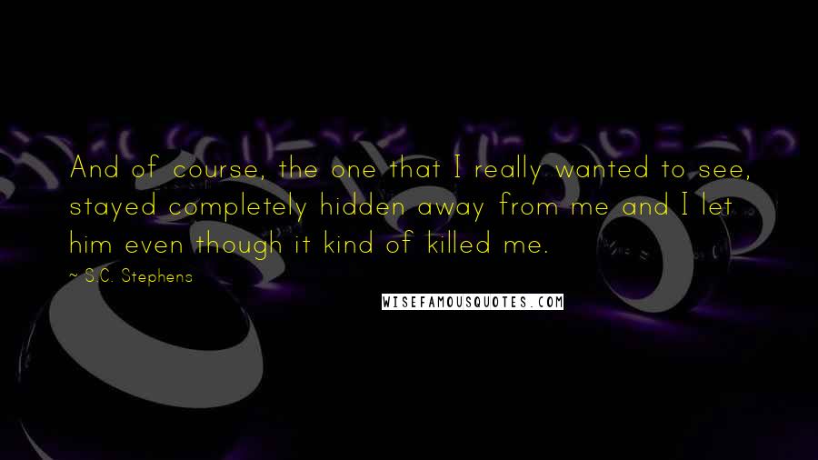 S.C. Stephens Quotes: And of course, the one that I really wanted to see, stayed completely hidden away from me and I let him even though it kind of killed me.