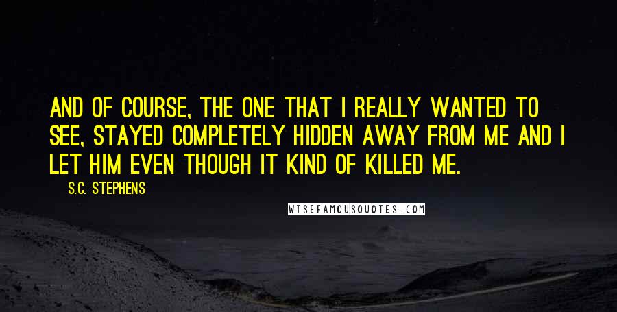 S.C. Stephens Quotes: And of course, the one that I really wanted to see, stayed completely hidden away from me and I let him even though it kind of killed me.