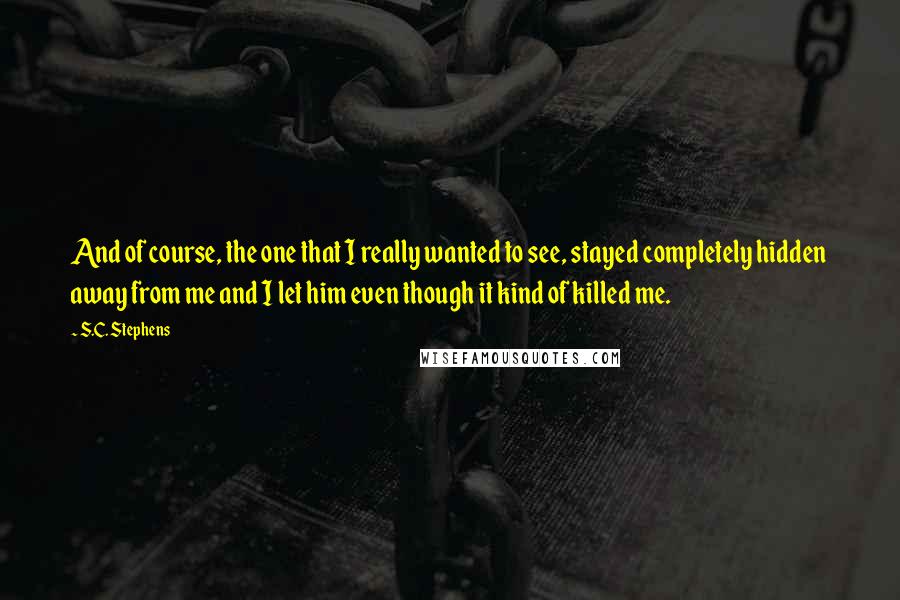 S.C. Stephens Quotes: And of course, the one that I really wanted to see, stayed completely hidden away from me and I let him even though it kind of killed me.