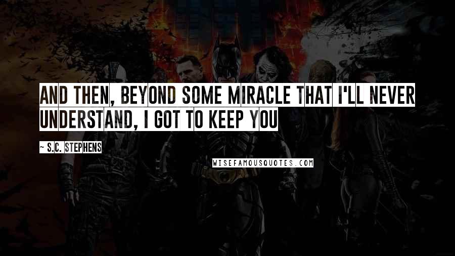 S.C. Stephens Quotes: And then, beyond some miracle that I'll never understand, I got to keep you