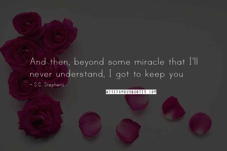 S.C. Stephens Quotes: And then, beyond some miracle that I'll never understand, I got to keep you